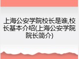 上海公安学院校长是谁,校长基本介绍(上海公安学院院长简介)