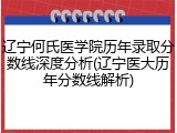 辽宁何氏医学院历年录取分数线深度分析(辽宁医大历年分数线解析)