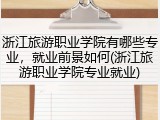浙江旅游职业学院有哪些专业，就业前景如何(浙江旅游职业学院专业就业)