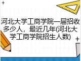 河北大学工商学院一届招收多少人，最近几年(河北大学工商学院招生人数)