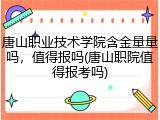 唐山职业技术学院含金量量吗，值得报吗(唐山职院值得报考吗)