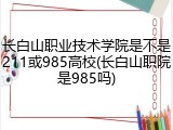长白山职业技术学院是不是211或985高校(长白山职院是985吗)