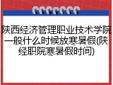 陕西经济管理职业技术学院一般什么时候放寒暑假(陕经职院寒暑假时间)