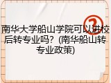 南华大学船山学院可以进校后转专业吗？(南华船山转专业政策)
