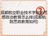 成都航空职业技术学院的思想政治教育怎么样(成都航院思政教育如何)