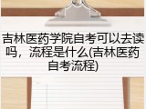 吉林医药学院自考可以去读吗，流程是什么(吉林医药自考流程)