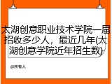 太湖创意职业技术学院一届招收多少人，最近几年(太湖创意学院近年招生数)