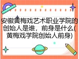 安徽黄梅戏艺术职业学院的创始人是谁，前身是什么(黄梅戏学院创始人前身)