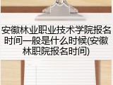 安徽林业职业技术学院报名时间一般是什么时候(安徽林职院报名时间)