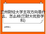 兰州财经大学主攻方向是什么，怎么样(兰财大优势学科)