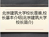 北京建筑大学校长是谁,校长基本介绍(北京建筑大学校长简介)