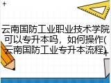 云南国防工业职业技术学院可以专升本吗，如何操作(云南国防工业专升本流程)