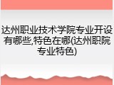 达州职业技术学院专业开设有哪些,特色在哪(达州职院专业特色)