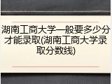 湖南工商大学一般要多少分才能录取(湖南工商大学录取分数线)