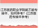 江苏医药职业学院能不能专接本，如何参考？(江苏医药专接本参考)
