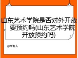 山东艺术学院是否对外开放，要预约吗(山东艺术学院开放预约吗)