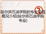 哈尔滨石油学院的专业设置概况介绍(哈尔滨石油学院专业)