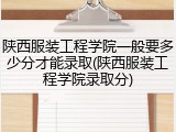 陕西服装工程学院一般要多少分才能录取(陕西服装工程学院录取分)