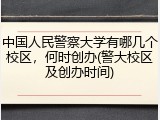 中国人民警察大学有哪几个校区，何时创办(警大校区及创办时间)