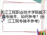 长江工程职业技术学院能不能专接本，如何参考？(长江工院专接本参考)