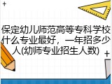 保定幼儿师范高等专科学校什么专业最好，一年招多少人(幼师专业招生人数)