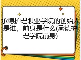 承德护理职业学院的创始人是谁，前身是什么(承德护理学院前身)
