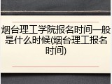 烟台理工学院报名时间一般是什么时候(烟台理工报名时间)