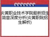炎黄职业技术学院最新招生简章深度分析(炎黄职院招生解析)