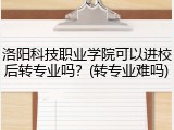 洛阳科技职业学院可以进校后转专业吗？(转专业难吗)
