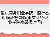重庆商务职业学院一般什么时候放寒暑假(重庆商务职业学院寒暑假时间)