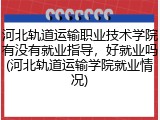 河北轨道运输职业技术学院有没有就业指导，好就业吗(河北轨道运输学院就业情况)