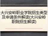 大兴安岭职业学院招生类型及申请条件解读(大兴安岭职院招生解读)