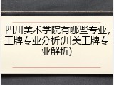 四川美术学院有哪些专业，王牌专业分析(川美王牌专业解析)
