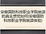 安徽国防科技职业学院就读的真实感觉如何(安徽国防科技职业学院就读体验)