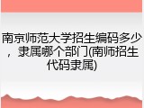 南京师范大学招生编码多少，隶属哪个部门(南师招生代码隶属)