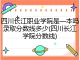 四川长江职业学院是一本吗录取分数线多少(四川长江学院分数线)
