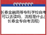 长春金融高等专科学校自考可以去读吗，流程是什么(长春金专自考流程)
