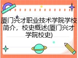 厦门兴才职业技术学院学校简介，校史概述(厦门兴才学院校史)
