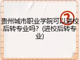 贵州城市职业学院可以进校后转专业吗？(进校后转专业)