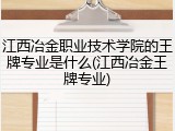 江西冶金职业技术学院的王牌专业是什么(江西冶金王牌专业)