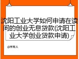 沈阳工业大学如何申请在读间的创业无息贷款(沈阳工业大学创业贷款申请)