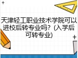 天津轻工职业技术学院可以进校后转专业吗？(入学后可转专业)