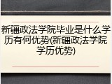新疆政法学院毕业是什么学历有何优势(新疆政法学院学历优势)