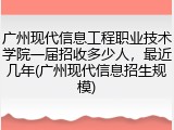 广州现代信息工程职业技术学院一届招收多少人，最近几年(广州现代信息招生规模)