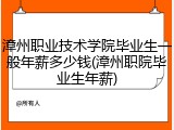 漳州职业技术学院毕业生一般年薪多少钱(漳州职院毕业生年薪)