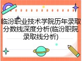 临汾职业技术学院历年录取分数线深度分析(临汾职院录取线分析)