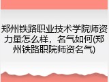 郑州铁路职业技术学院师资力量怎么样，名气如何(郑州铁路职院师资名气)