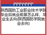 陕西国防工业职业技术学院毕业后就业前景怎么样，毕业生去向(陕西国防学院就业去向)
