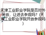 天津工业职业学院是否对外开放，让进去参观吗？(天津工业职业学院开放参观吗)
