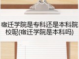 宿迁学院是专科还是本科院校呢(宿迁学院是本科吗)